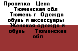 Пропитка › Цена ­ 15 000 - Тюменская обл., Тюмень г. Одежда, обувь и аксессуары » Женская одежда и обувь   . Тюменская обл.